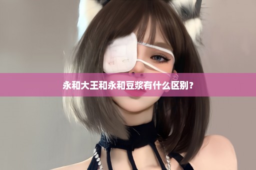 永和大王和永和豆浆有什么区别？