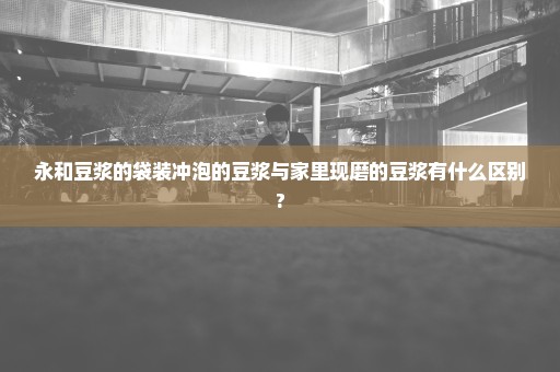 永和豆浆的袋装冲泡的豆浆与家里现磨的豆浆有什么区别?