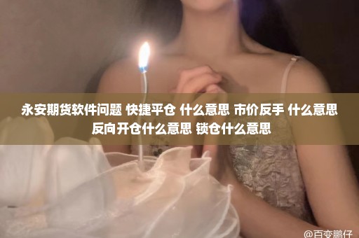 永安期货软件问题 快捷平仓 什么意思 市价反手 什么意思 反向开仓什么意思 锁仓什么意思