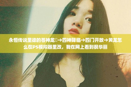 永恒传说里德的苍神龙撃→四神降临→四门开放→黄龙怎么在PS模拟器里改，我在网上看到很华丽