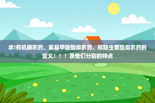 求!有机磷农药、氨基甲酸酯类农药、拟除虫菊酯类农药的定义！！！及他们分别的特点
