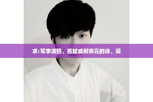 求:写李清照、苏轼或柳宗元的诗、词