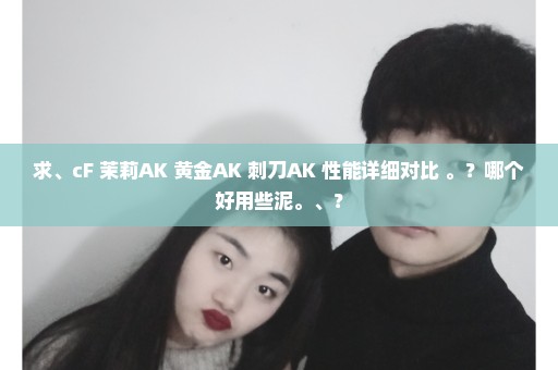 求、cF 茉莉AK 黄金AK 刺刀AK 性能详细对比 。？哪个好用些泥。、？