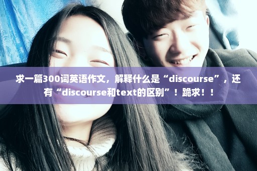 求一篇300词英语作文，解释什么是“discourse”，还有“discourse和text的区别”！跪求！！