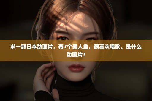 求一部日本动画片，有7个美人鱼，很喜欢唱歌。是什么动画片？