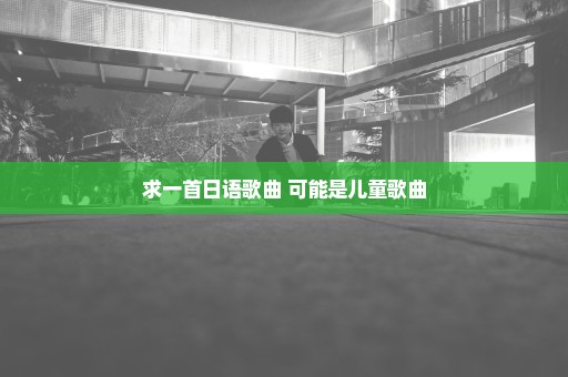 求一首日语歌曲 可能是儿童歌曲