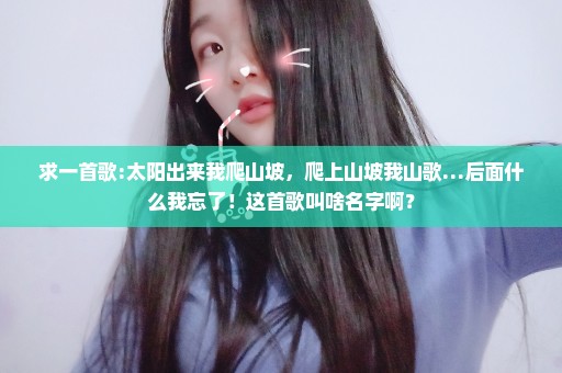 求一首歌:太阳出来我爬山坡，爬上山坡我山歌…后面什么我忘了！这首歌叫啥名字啊？