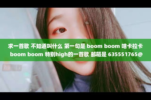 求一首歌 不知道叫什么 第一句是 boom boom 啥卡拉卡 boom boom 特别high的一首歌 邮箱是 635551765@qq.co