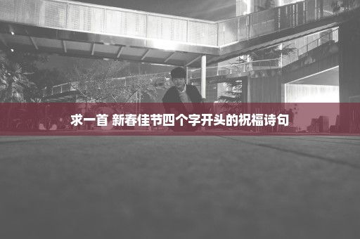 求一首 新春佳节四个字开头的祝福诗句