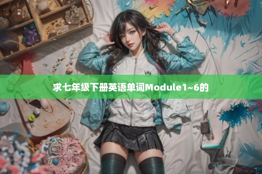 求七年级下册英语单词Module1~6的