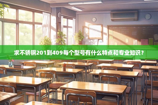 求不锈钢201到409每个型号有什么特点和专业知识？