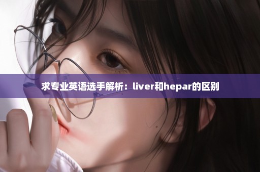 求专业英语选手解析：liver和hepar的区别