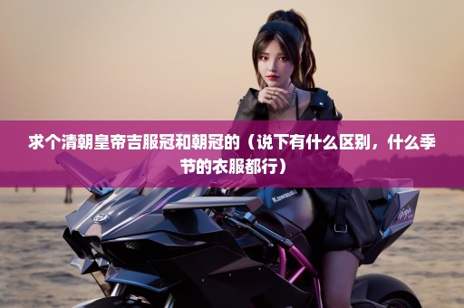 求个清朝皇帝吉服冠和朝冠的（说下有什么区别，什么季节的衣服都行）