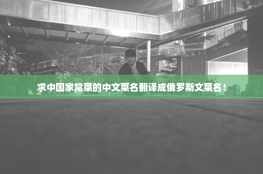 求中国家常菜的中文菜名翻译成俄罗斯文菜名！