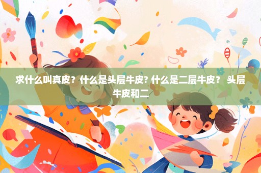 求什么叫真皮？什么是头层牛皮? 什么是二层牛皮？ 头层牛皮和二