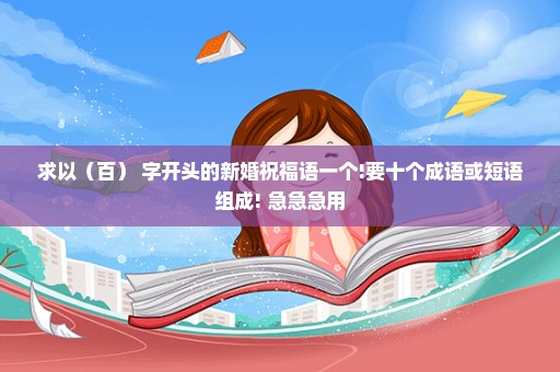 求以（百） 字开头的新婚祝福语一个!要十个成语或短语组成! 急急急用