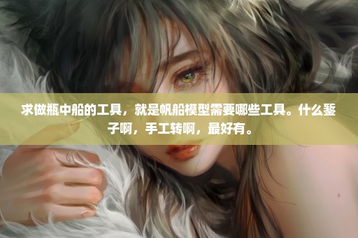 求做瓶中船的工具，就是帆船模型需要哪些工具。什么錾子啊，手工转啊，最好有。
