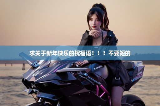 求关于新年快乐的祝福语！！！不要短的