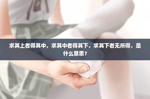 求其上者得其中，求其中者得其下，求其下者无所得，是什么意思？