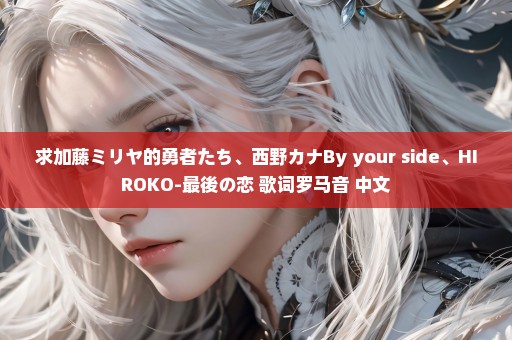 求加藤ミリヤ的勇者たち、西野カナBy your side、HIROKO-最後の恋 歌词罗马音+中文