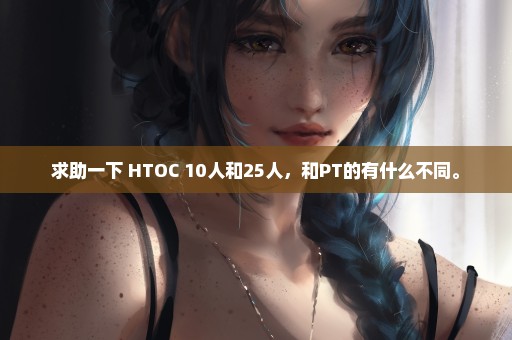 求助一下 HTOC 10人和25人，和PT的有什么不同。