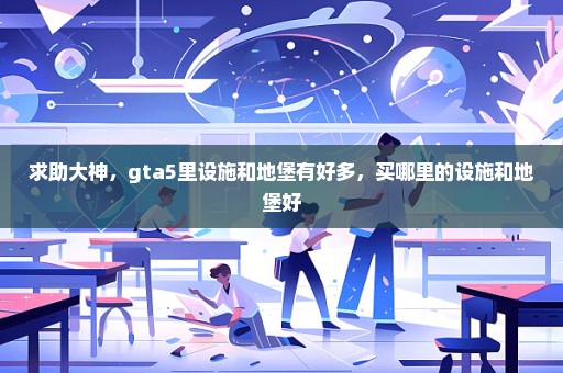 求助大神，gta5里设施和地堡有好多，买哪里的设施和地堡好