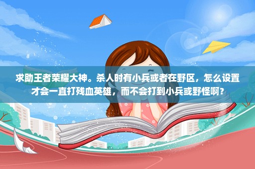 求助王者荣耀大神。杀人时有小兵或者在野区，怎么设置才会一直打残血英雄，而不会打到小兵或野怪啊？