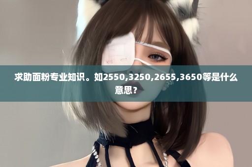求助面粉专业知识。如2550,3250,2655,3650等是什么意思？