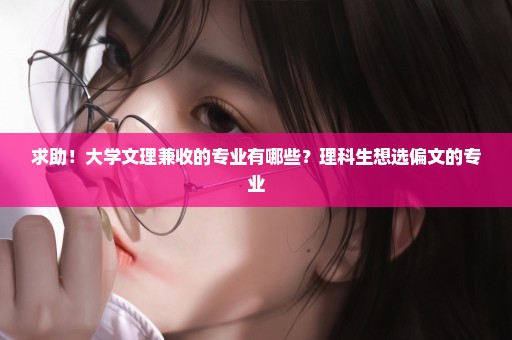 求助！大学文理兼收的专业有哪些？理科生想选偏文的专业