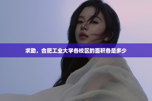 求助，合肥工业大学各校区的面积各是多少