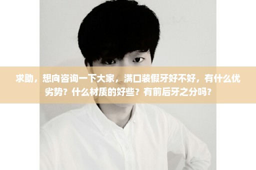 求助，想向咨询一下大家，满口装假牙好不好，有什么优劣势？什么材质的好些？有前后牙之分吗？