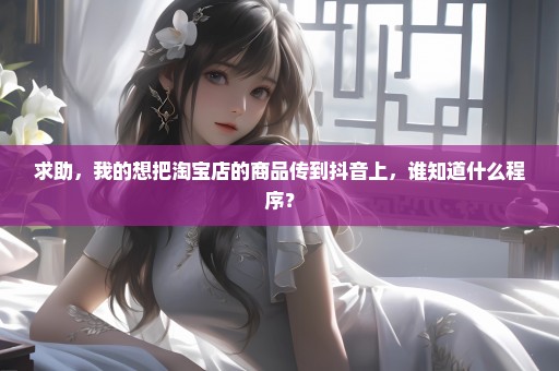 求助，我的想把淘宝店的商品传到抖音上，谁知道什么程序？