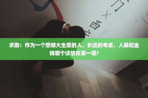 求助：作为一个想做大生意的人，长远的考虑，人脉和金钱哪个该放在第一呢?