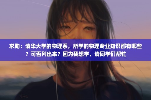 求助：清华大学的物理系，所学的物理专业知识都有哪些？可否列出来？因为我想学，请同学们帮忙