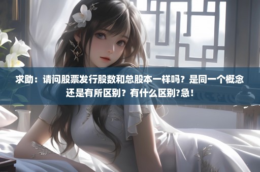 求助：请问股票发行股数和总股本一样吗？是同一个概念还是有所区别？有什么区别?急！