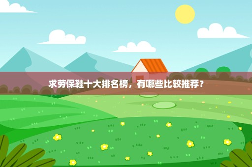 求劳保鞋十大排名榜，有哪些比较推荐？