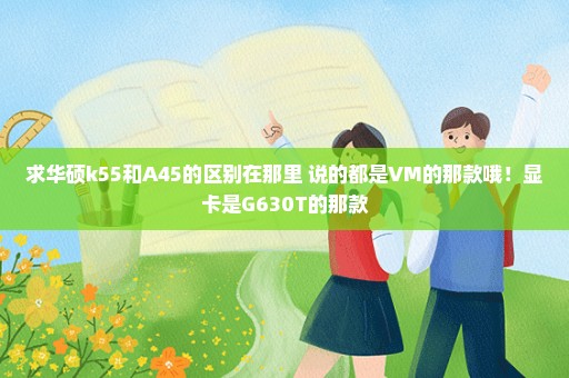 求华硕k55和A45的区别在那里 说的都是VM的那款哦！显卡是G630T的那款