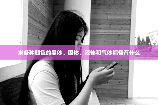 求各种颜色的晶体、固体、液体和气体都各有什么