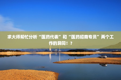 求大师帮忙分析“医药代表”和“医药招商专员”两个工作的异同！？