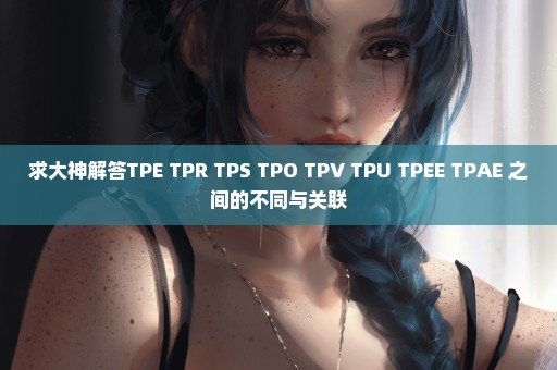 求大神解答TPE TPR TPS TPO TPV TPU TPEE TPAE 之间的不同与关联