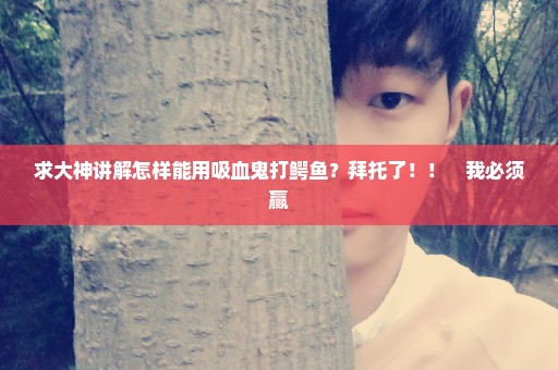 求大神讲解怎样能用吸血鬼打鳄鱼？拜托了！！　我必须赢