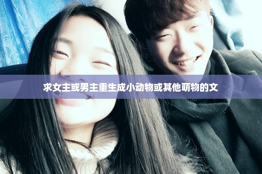 求女主或男主重生成小动物或其他萌物的文