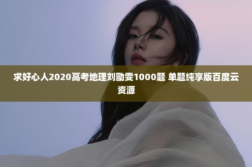 求好心人2020高考地理刘勖雯1000题+单题纯享版百度云资源