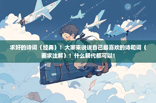 求好的诗词（经典）！大家来说说自己最喜欢的诗和词（要求注解）！什么朝代都可以！