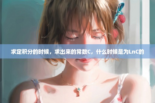 求定积分的时候，求出来的常数C，什么时候是为LnC的