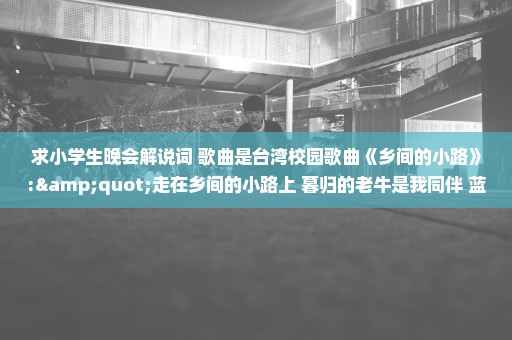 求小学生晚会解说词 歌曲是台湾校园歌曲《乡间的小路》:"走在乡间的小路上 暮归的老牛是我同伴 蓝天配朵夕