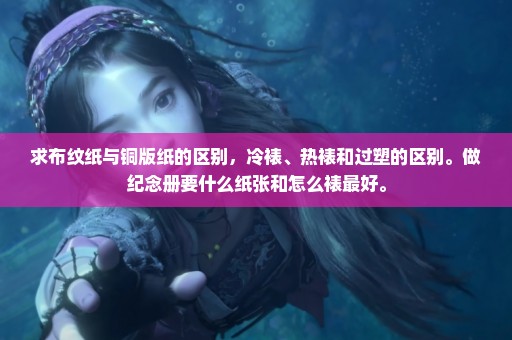 求布纹纸与铜版纸的区别，冷裱、热裱和过塑的区别。做纪念册要什么纸张和怎么裱最好。
