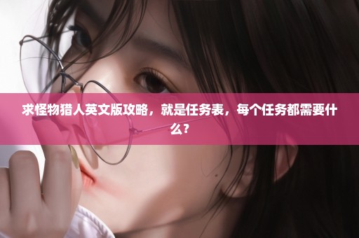 求怪物猎人英文版攻略，就是任务表，每个任务都需要什么？
