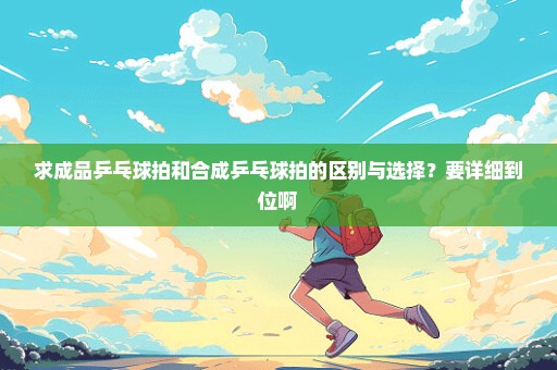 求成品乒乓球拍和合成乒乓球拍的区别与选择？要详细到位啊