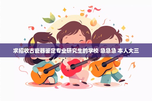 求招收古瓷器鉴定专业研究生的学校 急急急 本人大三
